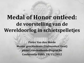 Medal of Honor ontleed:
    de voorstelling van de
Wereldoorlog in schietspelletjes

             Pieter Van den Heede
     Master geschiedenis (Universiteit Gent)
        pieterj.vandenheede@ugent.be
        Conferentie FARO, 29/11/2012
 