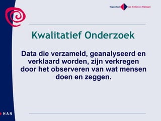 KwalitatiefOnderzoek	Data die verzameld, geanalyseerd en verklaard worden, zijn verkregen door het observeren van wat mensen doen en zeggen.