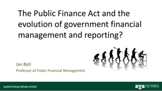 The Public Finance Act and the
evolution of government financial
management and reporting?
Ian Ball
Professor of Public Financial Management
 