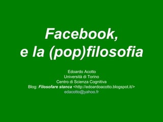 Facebook,Facebook,
e la (pop)filosofiae la (pop)filosofia
Edoardo Acotto
Università di Torino
Centro di Scienza Cognitiva
Blog: Filosofare stanca <http://edoardoacotto.blogspot.it/>
edacotto@yahoo.fr
 