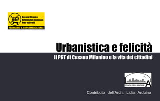 Urbanistica e felicità
Il PGT di Cusano Milanino e la vita dei cittadini




                Contributo dell’Arch. Lidia Arduino
 