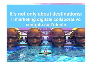 It’s not only about destinations:
Il marketing digitale collaborativo
       centrato sull’utente
 