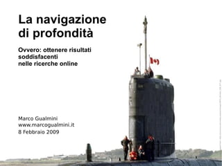 La navigazione di profondità Ovvero: ottenere risultati soddisfacenti nelle ricerche online Marco Gualmini www.marcogualmini.it Image cropped from: http://commons.wikimedia.org/wiki/Image:HMCS_Windsor_SSK_877.jpg 8 Febbraio 2009 