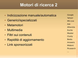 Motori di ricerca 2 Indicizzazione manuale/automatica Generici/specializzati Metamotori Multimedia Filtri sui contenuti  Rapidità di aggiornamento Link sponsorizzati Google Yahoo! MS Live Ask Altavista Excite Mooter Clusty Baidu Answers Midomi Picsearch ... 