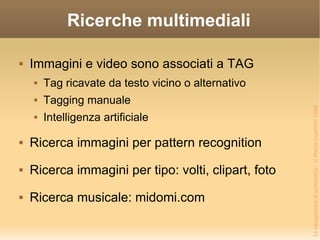 Ricerche multimediali Immagini e video sono associati a TAG Tag ricavate da testo vicino o alternativo Tagging manuale Intelligenza artificiale Ricerca immagini per pattern recognition Ricerca immagini per tipo: volti, clipart, foto Ricerca musicale: midomi.com 