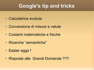 Google's tip and tricks Calcolatrice evoluta Conversione di misure e valute Costanti matematiche e fisiche Ricerche “semantiche” Easter eggs ! Risposte alle  Grandi Domande ??? 