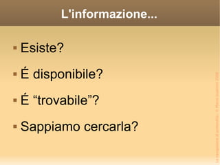 L'informazione... Esiste? É disponibile? É “trovabile”? Sappiamo cercarla? 