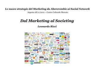 Le nuove strategie del Marketing da Abercrombie ai Social Network
                 Argenta 28/11/2012 – Centro Culturale Mercato



           Dal Marketing al Societing
                            Leonardo Ricci
 