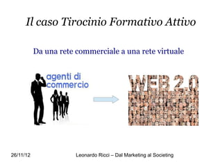 Il caso Tirocinio Formativo Attivo

           Da una rete commerciale a una rete virtuale




26/11/12               Leonardo Ricci – Dal Marketing al Societing
 