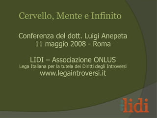 Conferenza del dott. Luigi Anepeta
11 maggio 2008 - Roma
LIDI – Associazione ONLUS
Lega Italiana per la tutela dei Diritti degli Introversi
www.legaintroversi.it
Cervello, Mente e Infinito
 