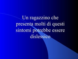 Un ragazzino che
presenta molti di questi
sintomi potrebbe essere
dislessico
 