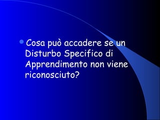 Cosa può accadere se un
Disturbo Specifico di
Apprendimento non viene
riconosciuto?
 