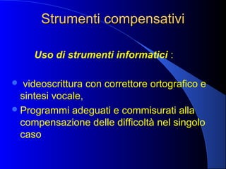 Strumenti compensativiStrumenti compensativi
Uso di strumenti informatici :
 videoscrittura con correttore ortografico e
sintesi vocale,
Programmi adeguati e commisurati alla
compensazione delle difficoltà nel singolo
caso
 