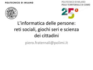 L'informatica delle persone:
reti sociali, giochi seri e scienza
           dei cittadini
     piero.fraternali@polimi.it
 