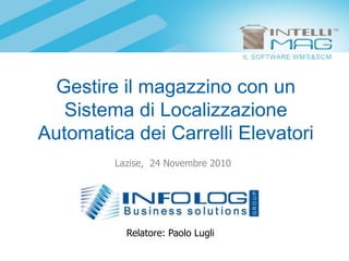 Gestire il magazzino con un Sistema di Localizzazione Automatica dei Carrelli Elevatori  Lazise,  24 Novembre 2010 Relatore: Paolo Lugli 