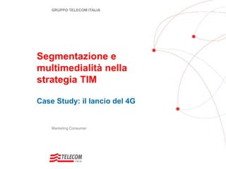 GRUPPO TELECOM ITALIA




Segmentazione e
multimedialità nella
strategia TIM

Case Study: il lancio del 4G


    Marketing Consumer
 