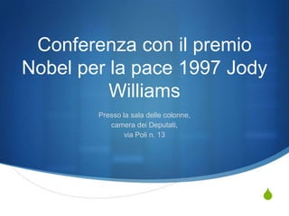 Conferenza con il premio
Nobel per la pace 1997 Jody
Williams
Presso la sala delle colonne,
camera dei Deputati,
via Poli n. 13

S

 