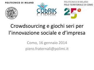 Crowdsourcing e giochi seri per
l’innovazione sociale e d’impresa
Como, 16 gennaio 2014
piero.fraternali@polimi.it

 