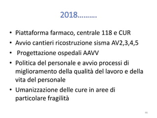 • Piattaforma farmaco, centrale 118 e CUR
• Avvio cantieri ricostruzione sisma AV2,3,4,5
• Progettazione ospedali AAVV
• Politica del personale e avvio processi di
miglioramento della qualità del lavoro e della
vita del personale
• Umanizzazione delle cure in aree di
particolare fragilità
48
 