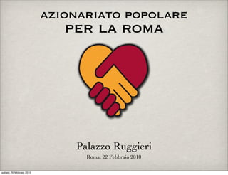 azionariato popolare
                             per la roma




                              Palazzo Ruggieri
                                Roma, 22 Febbraio 2010

sabato 20 febbraio 2010
 