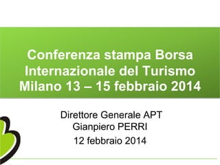 Conferenza stampa Borsa
Internazionale del Turismo
Milano 13 – 15 febbraio 2014
Direttore Generale APT
Gianpiero PERRI
12 febbraio 2014

 