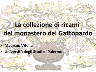 La collezione di ricami 
del monastero del Gattopardo 
• Maurizio Vitella 
• Università degli Studi di Palermo 
 