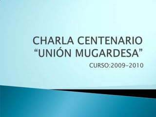 CHARLA CENTENARIO“UNIÓN MUGARDESA” CURSO:2009-2010 