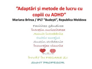 ”Adaptări și metode de lucru cu
copiii cu ADHD”
Mariana Brînza / IPLT ”Budești”, Republica Moldova
 