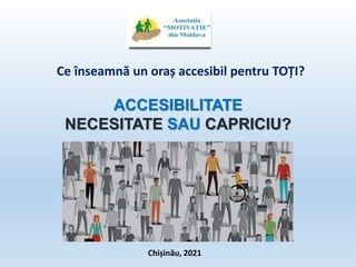 Ce înseamnă un oraș accesibil pentru TOȚI?
Chișinău, 2021
ACCESIBILITATE
NECESITATE SAU CAPRICIU?
 
