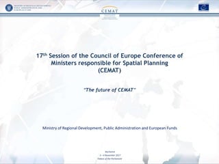 17th Session of the Council of Europe Conference of
Ministers responsible for Spatial Planning
(CEMAT)
“The future of CEMAT”
Ministry of Regional Development, Public Administration and European Funds
Bucharest
3 – 4 November 2017
Palace of the Parliament
 