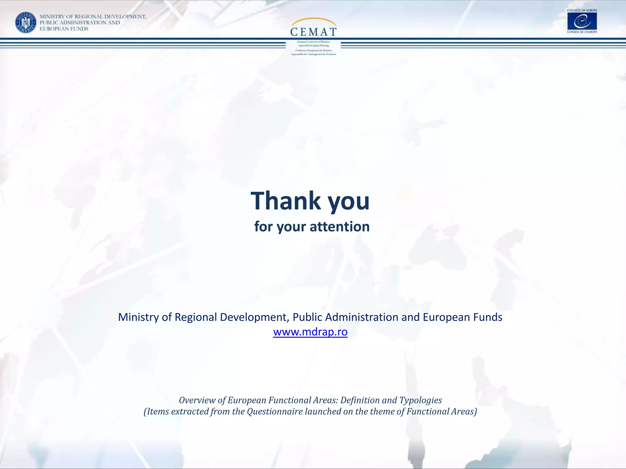 Thank you
for your attention
Ministry of Regional Development, Public Administration and European Funds
www.mdrap.ro
Overview of European Functional Areas: Definition and Typologies
(Items extracted from the Questionnaire launched on the theme of Functional Areas)
 