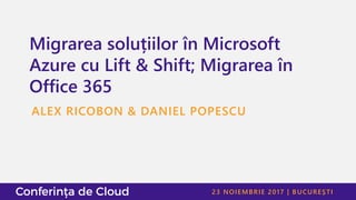 23 NOIEMBRIE 2017 | BUCUREȘTI
Migrarea soluțiilor în Microsoft
Azure cu Lift & Shift; Migrarea în
Office 365
ALEX RICOBON & DANIEL POPESCU
 