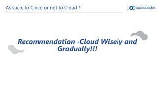 As such, to Cloud or not to Cloud ?
Recommendation -Cloud Wisely and
Gradually!!!
 