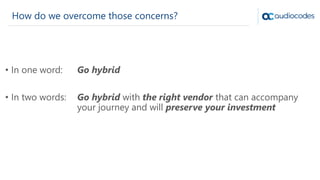 How do we overcome those concerns?
• In one word: Go hybrid
• In two words: Go hybrid with the right vendor that can accompany
your journey and will preserve your investment
 