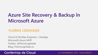 23 NOIEMBRIE 2017 | BUCUREȘTI
Azure Site Recovery & Backup în
Microsoft Azure
FLORIN LOGHIADE
Cloud & DevOps Engineer / Avaelgo
Microsoft Azure MVP
Twitter: @FlorinLoghiade
Blog: FlorinLoghiade.ro
 