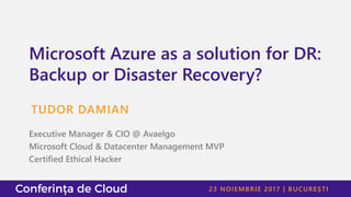 23 NOIEMBRIE 2017 | BUCUREȘTI
Microsoft Azure as a solution for DR:
Backup or Disaster Recovery?
TUDOR DAMIAN
Executive Manager & CIO @ Avaelgo
Microsoft Cloud & Datacenter Management MVP
Certified Ethical Hacker
 