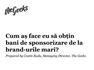 Prepared by Costin Radu, Managing Director, The Geeks
Cum aș face eu să obțin
bani de sponsorizare de la
brand-urile mari?
 