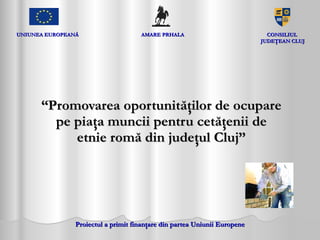 “ Promovarea oportunităţilor de ocupare pe piaţa muncii pentru cetăţenii de etnie romă din judeţul Cluj” UNIUNEA EUROPEANĂ AMARE   PRHALA CONSILIUL  JUDEŢEAN CLUJ 