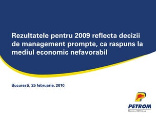 Rezultatele pentru 2009 reflecta decizii
de management prompte, ca raspuns la
mediul economic nefavorabil



Bucuresti, 25 februarie, 2010
 