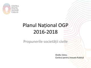 Planul Național OGP
2016-2018
Propunerile societății civile
Ovidiu Voicu
Centrul pentru Inovare Publică
 