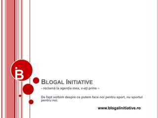 BLOGAL INITIATIVE
- reclamă la agenţia mea, v-aţi prins –

De fapt vorbim despre ce putem face noi pentru sport, nu sportul
pentru noi.

                                     www.blogalinitiative.ro
 