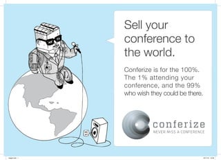 Sell your
                conference to
                the world.
                Conferize is for the 100%.
                The 1% attending your
                conference, and the 99%
                who wish they could be there.




1pager.indd 1                                   19/11/12 15.26
 