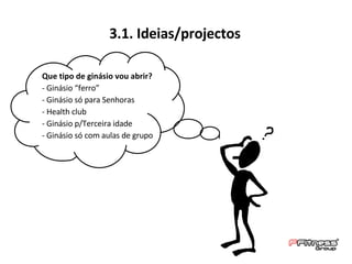3.1. Ideias/projectos Que tipo de ginásio vou abrir? - Ginásio “ferro” - Ginásio só para Senhoras - Health club - Ginásio p/Terceira idade - Ginásio só com aulas de grupo 
