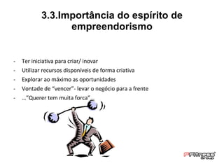 3.3.Importância do espírito de empreendorismo Ter iniciativa para criar/ inovar Utilizar recursos disponíveis de forma criativa Explorar ao máximo as oportunidades Vontade de “vencer”- levar o negócio para a frente …” Querer tem muita força”… 
