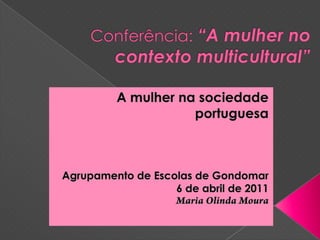 Conferência: “A mulher no contexto multicultural” A mulher na sociedade portuguesa Agrupamento de Escolas de Gondomar 6 de abril de 2011 Maria Olinda Moura 