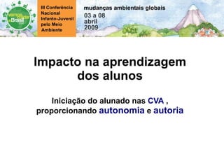 Impacto na aprendizagem dos alunos Iniciação do alunado nas  CVA  , proporcionando  autonomia  e  autoria 