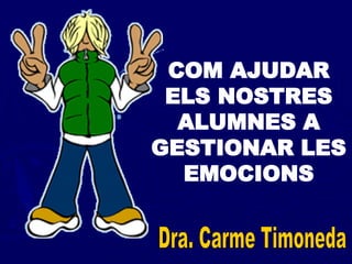 COM AJUDAR ELS NOSTRES ALUMNES A GESTIONAR LES EMOCIONS Dra. Carme Timoneda 