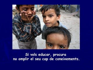 Si vols educar, procura  no omplir el seu cap de coneixements. 