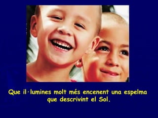 Que il·lumines molt més encenent una espelma  que descrivint el Sol. 