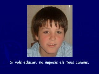 Si vols educar, no imposis els teus camins. 